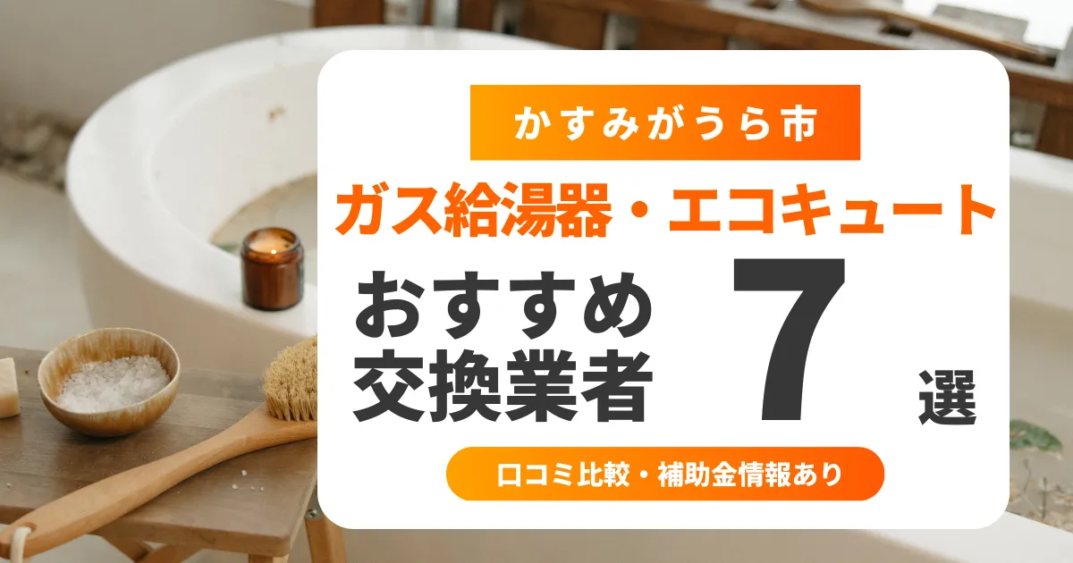 【2025年最新】かすみがうら市の給湯器交換業者おすすめ7選 l 口コミ比較・補助金情報あり