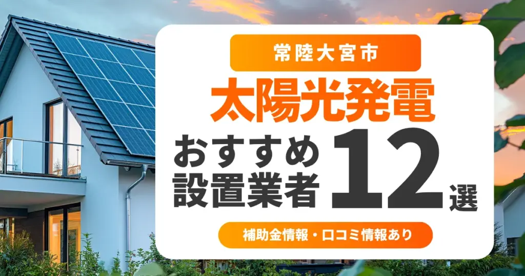 常陸大宮市でおすすめの太陽光発電業者12選｜失敗しない選び方・補助金情報・口コミを調査
